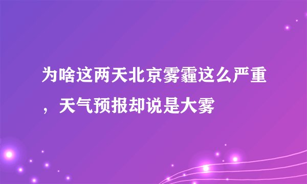 为啥这两天北京雾霾这么严重，天气预报却说是大雾