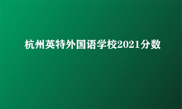 杭州英特外国语学校2021分数