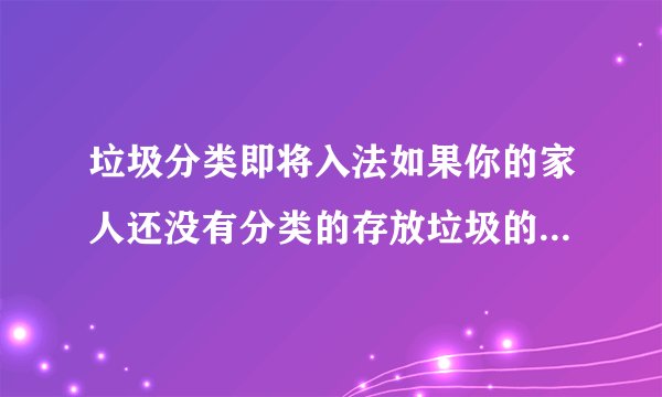 垃圾分类即将入法如果你的家人还没有分类的存放垃圾的习惯你该怎样劝他们呢？