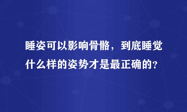 睡姿可以影响骨骼，到底睡觉什么样的姿势才是最正确的？