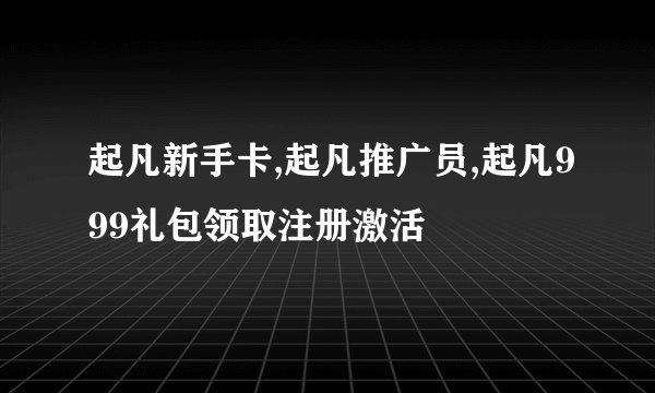 起凡新手卡,起凡推广员,起凡999礼包领取注册激活