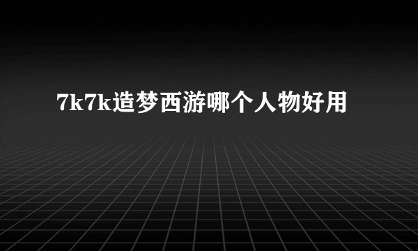 7k7k造梦西游哪个人物好用