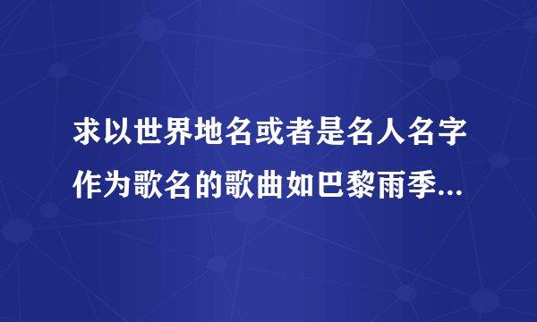 求以世界地名或者是名人名字作为歌名的歌曲如巴黎雨季，塞纳河边的悲伤，贝多芬的悲伤苏格拉底哲理等歌曲
