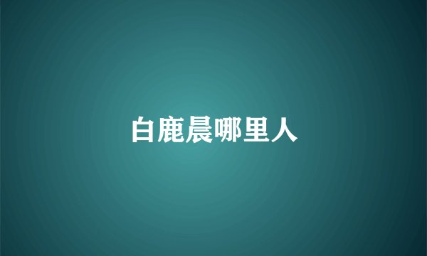 白鹿晨哪里人