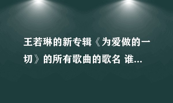 王若琳的新专辑《为爱做的一切》的所有歌曲的歌名 谁有啊 就是那些翻唱的英文歌！