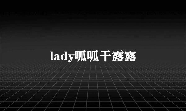 lady呱呱干露露