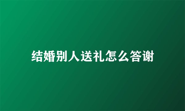 结婚别人送礼怎么答谢
