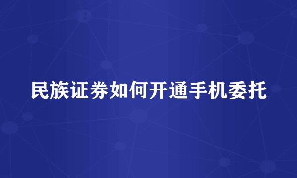 民族证券如何开通手机委托