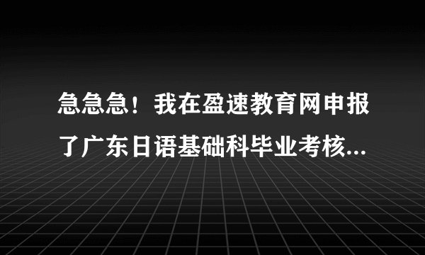 急急急！我在盈速教育网申报了广东日语基础科毕业考核，申请的时候明明是专科，可是我今天查询结果却是本