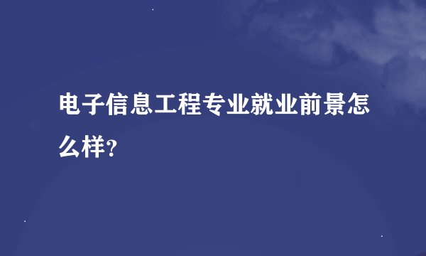 电子信息工程专业就业前景怎么样？