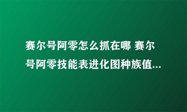赛尔号阿零怎么抓在哪 赛尔号阿零技能表进化图种族值满个体数据最全
