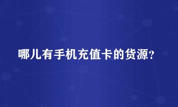 哪儿有手机充值卡的货源？