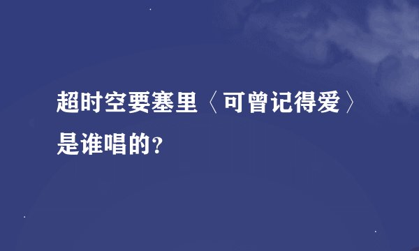 超时空要塞里〈可曾记得爱〉是谁唱的？