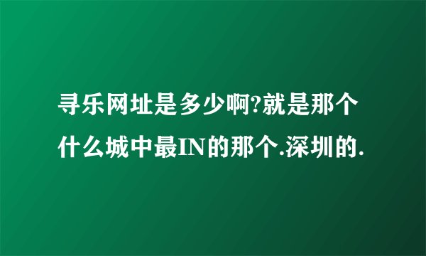 寻乐网址是多少啊?就是那个什么城中最IN的那个.深圳的.