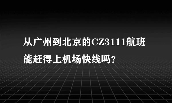 从广州到北京的CZ3111航班能赶得上机场快线吗？