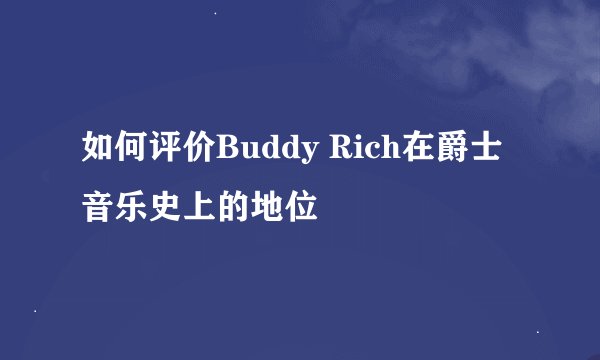 如何评价Buddy Rich在爵士音乐史上的地位