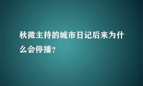 秋微主持的城市日记后来为什么会停播？
