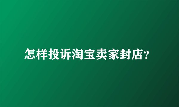 怎样投诉淘宝卖家封店？