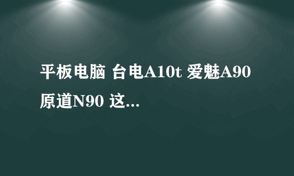 平板电脑 台电A10t 爱魅A90 原道N90 这三款哪个更好？