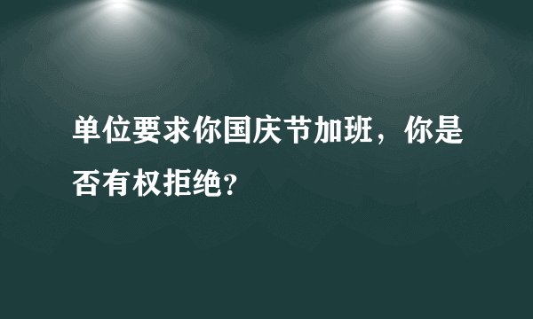 单位要求你国庆节加班，你是否有权拒绝？