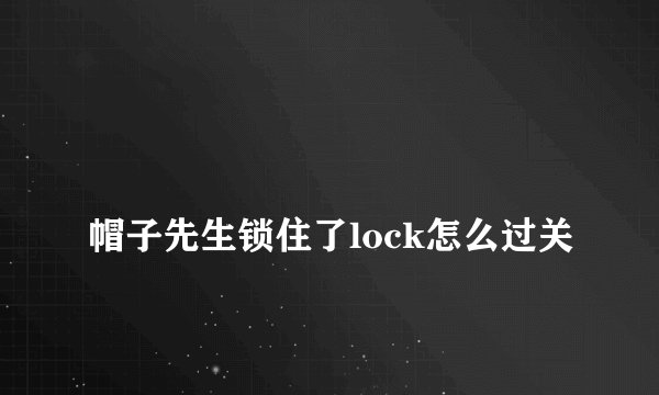 
帽子先生锁住了lock怎么过关

