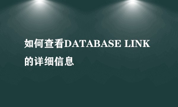 如何查看DATABASE LINK的详细信息