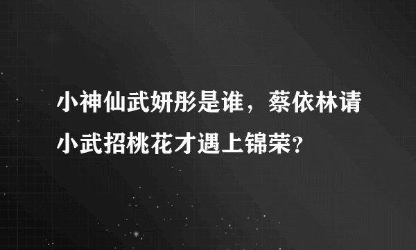 小神仙武妍彤是谁，蔡依林请小武招桃花才遇上锦荣？