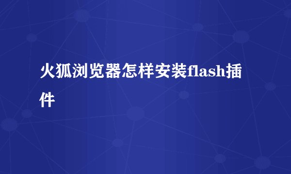 火狐浏览器怎样安装flash插件