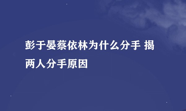 彭于晏蔡依林为什么分手 揭两人分手原因
