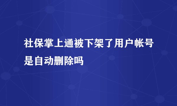 社保掌上通被下架了用户帐号是自动删除吗