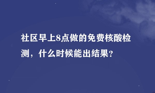 社区早上8点做的免费核酸检测，什么时候能出结果？