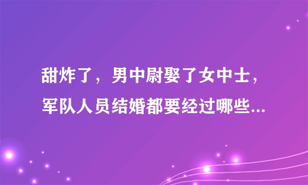 甜炸了，男中尉娶了女中士，军队人员结婚都要经过哪些严格的申请才会批准？