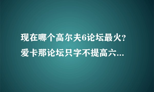 现在哪个高尔夫6论坛最火？ 爱卡那论坛只字不提高六都是高四