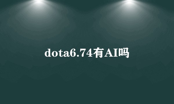 dota6.74有AI吗
