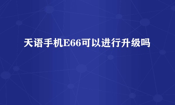 天语手机E66可以进行升级吗