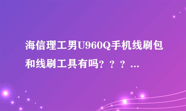 海信理工男U960Q手机线刷包和线刷工具有吗？？？？？？？？？？？？？？？？？？？？？？？？？