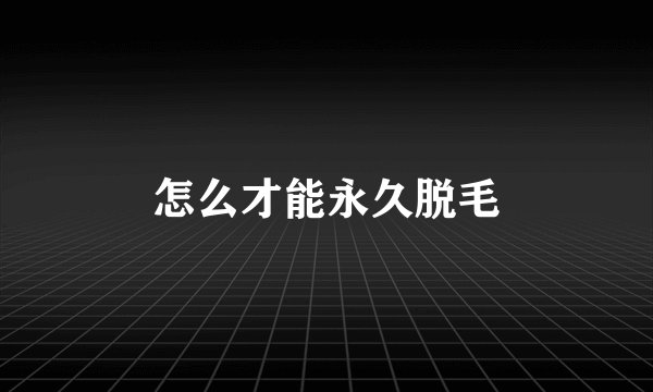 怎么才能永久脱毛