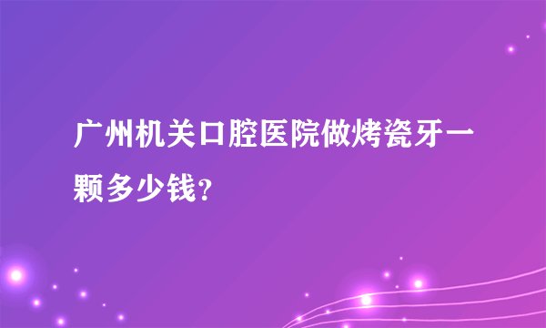 广州机关口腔医院做烤瓷牙一颗多少钱？
