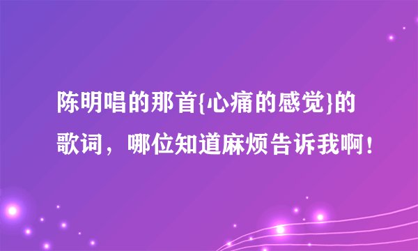 陈明唱的那首{心痛的感觉}的歌词，哪位知道麻烦告诉我啊！