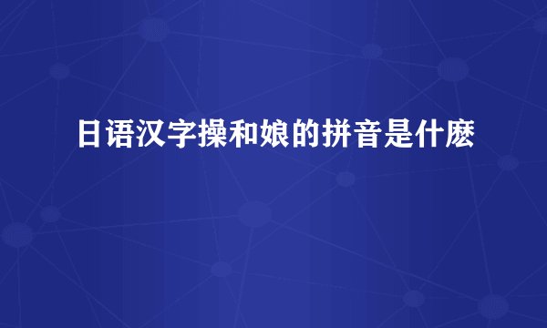 日语汉字操和娘的拼音是什麽