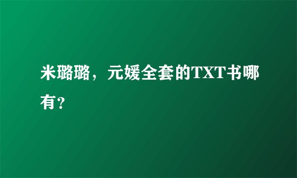 米璐璐，元媛全套的TXT书哪有？