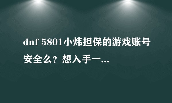 dnf 5801小炜担保的游戏账号安全么？想入手一个，求大神指教