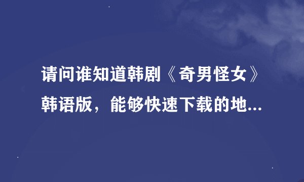 请问谁知道韩剧《奇男怪女》韩语版，能够快速下载的地址？谢谢！