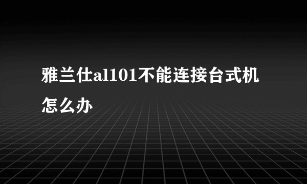 雅兰仕al101不能连接台式机怎么办