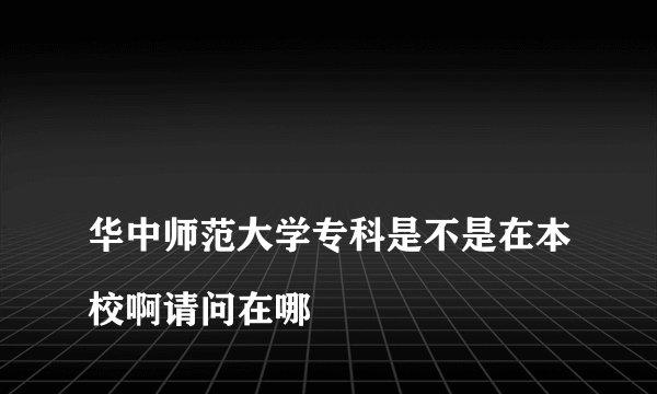 
华中师范大学专科是不是在本校啊请问在哪

