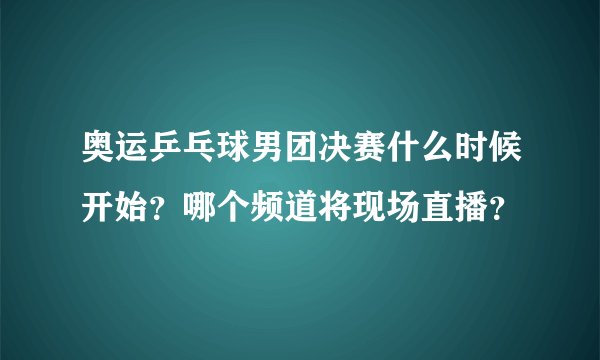 奥运乒乓球男团决赛什么时候开始？哪个频道将现场直播？