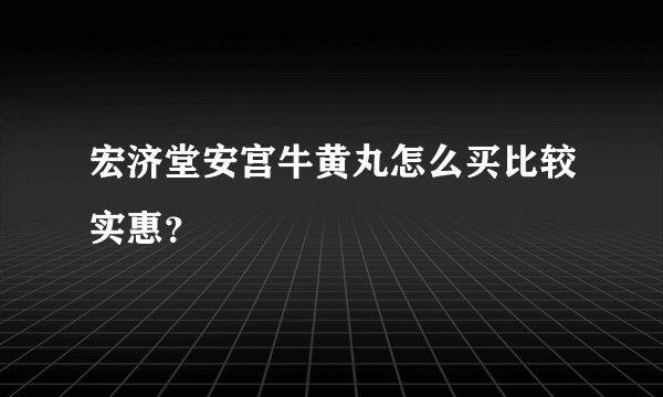 宏济堂安宫牛黄丸怎么买比较实惠？