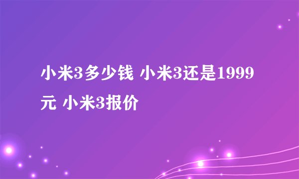 小米3多少钱 小米3还是1999元 小米3报价