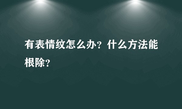 有表情纹怎么办？什么方法能根除？