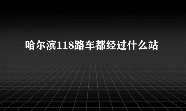 哈尔滨118路车都经过什么站